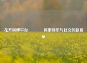 花开棋牌平台🏆探索娱乐与社交的新篇章