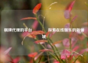 棋牌代理的平台👍探索在线娱乐的新领域