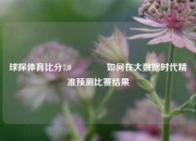 球探体育比分7.0🌈如何在大数据时代精准预测比赛结果
