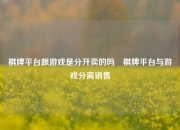 棋牌平台跟游戏是分开卖的吗⚾棋牌平台与游戏分离销售