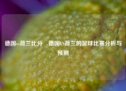 德国vs荷兰比分⚽德国VS荷兰的足球比赛分析与预测