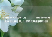 即时比分500万完场比分🌈立即获取即时比分与比赛结果，让您轻松掌握最新动态！