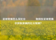足球竞猜怎么买比分👉如何在足球竞猜中获取准确的比分预测？