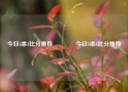 今日3串1比分推荐🏆今日3串1比分推荐