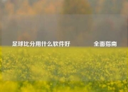 足球比分用什么软件好👈全面指南