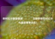 即时比分最新捷报🏀立即获取实时比分与最新赛事动态！