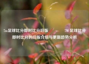 7m足球比分即时比分旧版🥈7M 足球比分即时比分的旧版介绍与更新趋势分析