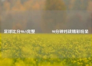 足球比分90vS完整👈90分钟对战精彩纷呈