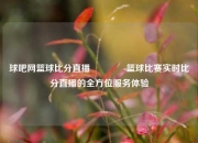 球吧网篮球比分直播🥈篮球比赛实时比分直播的全方位服务体验