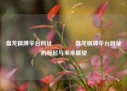 盘龙棋牌平台网址👈盘龙棋牌平台网址的崛起与未来展望