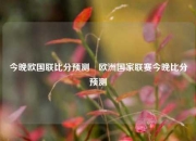 今晚欧国联比分预测⚾欧洲国家联赛今晚比分预测