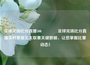 足球完场比分直播500🥉足球完场比分直播实时更新五大联赛关键数据，让您掌握比赛动态！