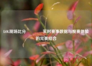 LOL现场比分👈实时赛事数据与观赛体验的完美结合