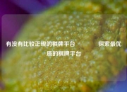 有没有比较正规的棋牌平台🥈探索最优质的棋牌平台