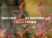 澳超比分直播🥇澳大利亚超级联赛（A-League）比分实时直播