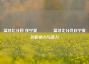篮球比分网 在宁夏👉篮球比分网在宁夏的影响力与活力