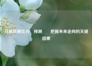 日职联赛比分⚽预测✌️把握未来走向的关键因素