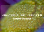 水原fcvs仁川联比分⚽预测✌️水原FCVS仁川联比赛前瞻与比分预测