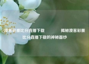 澳客彩票比分直播下载🥎揭秘澳客彩票比分直播下载的神秘面纱
