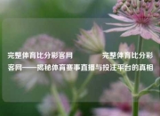 完整体育比分彩客网🥈完整体育比分彩客网——揭秘体育赛事直播与投注平台的真相