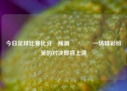 今日足球比赛比分⚽预测🌈一场精彩纷呈的对决即将上演