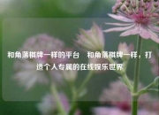 和角落棋牌一样的平台⚽和角落棋牌一样，打造个人专属的在线娱乐世界