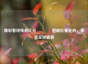 唯彩看球预测比分🥈把握比赛走向，享受足球盛宴
