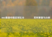 0602泰国中国足球比分🌈实时更新与分析