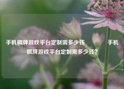 手机棋牌游戏平台定制需多少钱🏀手机棋牌游戏平台定制需多少钱？