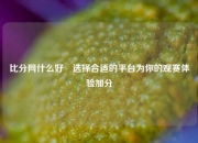 比分网什么好⚽选择合适的平台为你的观赛体验加分