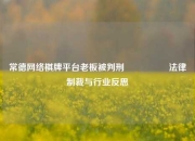 常德网络棋牌平台老板被判刑🎖️法律制裁与行业反思