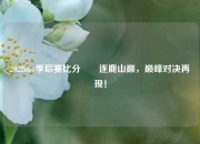 2022nba季后赛比分✌️逐鹿山巅，巅峰对决再现！