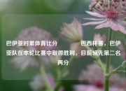 巴伊亚对累体育比分🏀巴西杯赛，巴伊亚队在本轮比赛中取得胜利，目前领先第二名两分