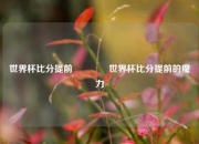 世界杯比分提前🏆世界杯比分提前的魔力