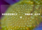 新浪体育彩票比分🌈把握机遇，稳中求胜