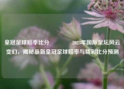 皇冠足球赔率比分🌈2023年国际足坛风云变幻，揭秘最新皇冠足球赔率与精彩比分预测