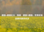 德国vs德国比分⚽预测⚽德国VS德国，世界杯预选赛的激烈对决
