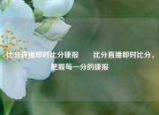 比分直播即时比分捷报✌️比分直播即时比分，把握每一分的捷报