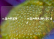 007比分网篮球🏀007比分网见证的精彩对决