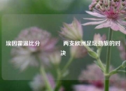 埃因霍温比分🥉两支欧洲足坛劲旅的对决
