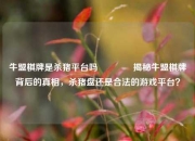 牛盟棋牌是杀猪平台吗🏅揭秘牛盟棋牌背后的真相，杀猪盘还是合法的游戏平台？