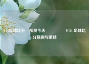 fc24足球比分⚽预测今天🎖️FC24 足球比分预测与策略