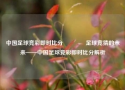 中国足球竞彩即时比分👍足球竞猜的未来——中国足球竞彩即时比分解析