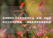 足球即时比分球探网篮球比分⚾足球、篮球实时比分及专业预测——揭秘全球体育赛事数据
