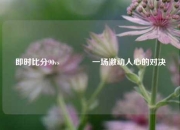 即时比分90vs👈一场激动人心的对决