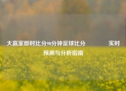 大赢家即时比分90分钟足球比分🏀实时预测与分析指南
