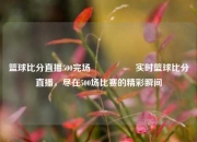 篮球比分直播500完场🎖️实时篮球比分直播，尽在500场比赛的精彩瞬间