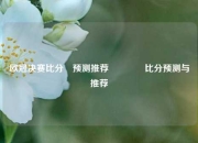 欧冠决赛比分⚽预测推荐👉比分预测与推荐
