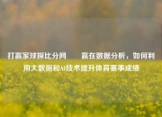 打赢家球探比分网✌️赢在数据分析，如何利用大数据和AI技术提升体育赛事成绩