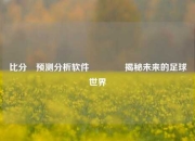 比分⚽预测分析软件🥉揭秘未来的足球世界